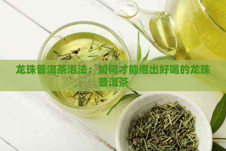 龙珠普洱茶泡法：如何才能泡出好喝的龙珠普洱茶