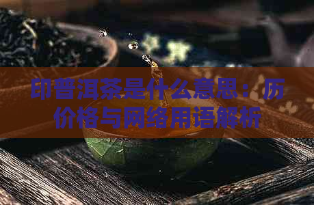 印普洱茶是什么意思：历价格与网络用语解析