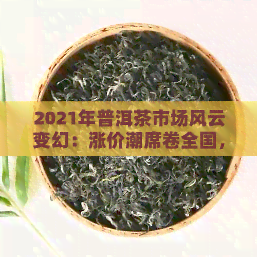 2021年普洱茶市场风云变幻：涨价潮席卷全国，消费者纷纷抢购