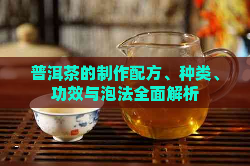 普洱茶的制作配方、种类、功效与泡法全面解析