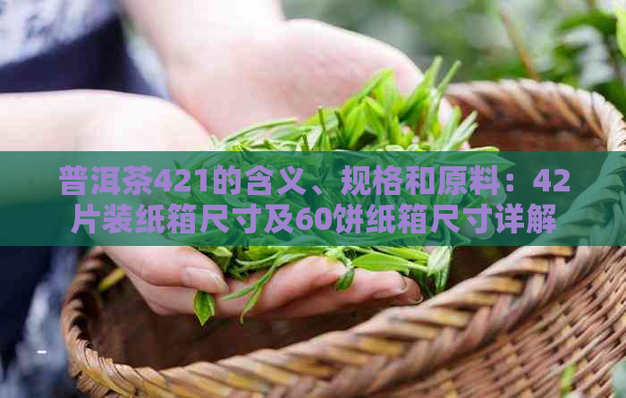 普洱茶421的含义、规格和原料：42片装纸箱尺寸及60饼纸箱尺寸详解