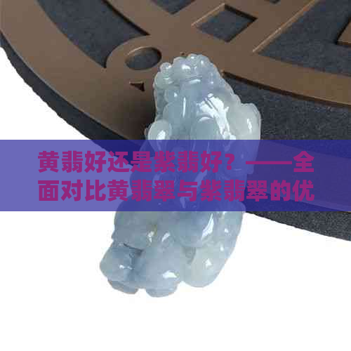 黄翡好还是紫翡好？——全面对比黄翡翠与紫翡翠的优劣