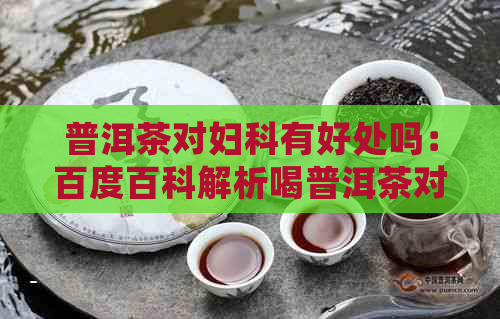 普洱茶对妇科有好处吗：百度百科解析喝普洱茶对预防妇科疾病有效。