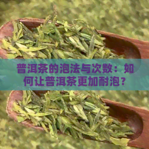 普洱茶的泡法与次数：如何让普洱茶更加耐泡？