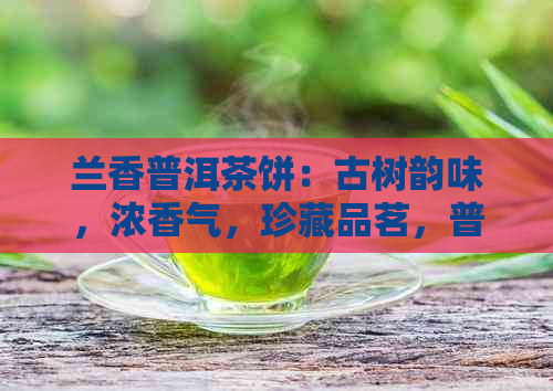 兰香普洱茶饼：古树韵味，浓香气，珍藏品茗，普洱茶艺术