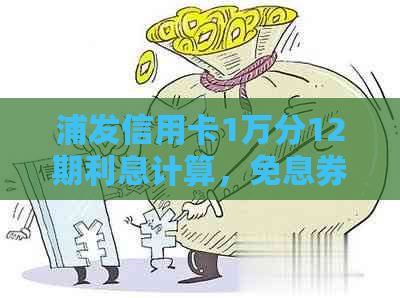 浦发信用卡1万分12期利息计算，免息券活动详情及还款方式解析