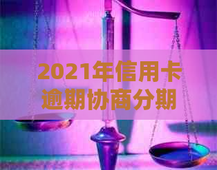 2021年信用卡逾期协商分期全攻略：详细步骤、适用人群及风险分析