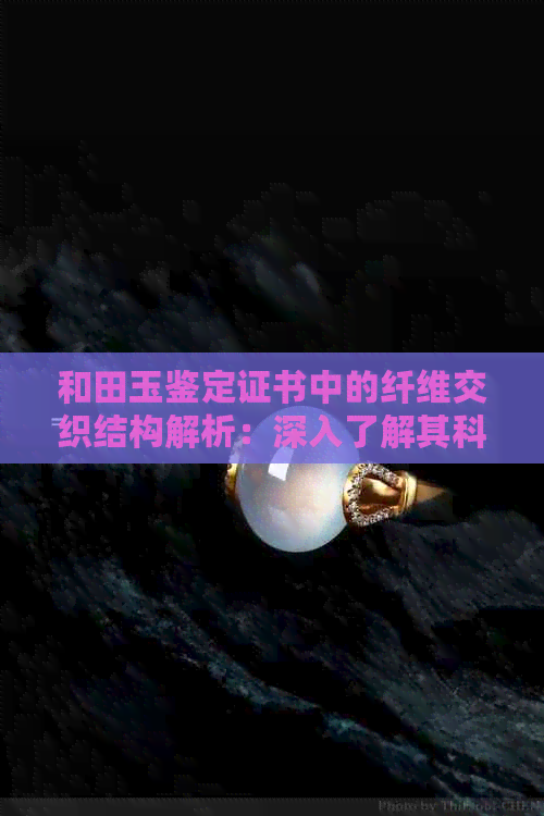 和田玉鉴定证书中的纤维交织结构解析：深入了解其科学原理与应用价值