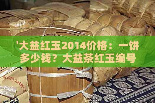 '大益红玉2014价格：一饼多少钱？大益茶红玉编号1401多少钱？'