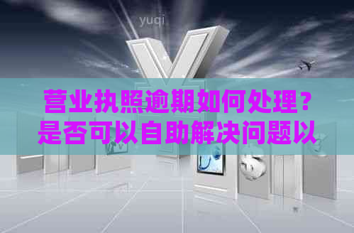 营业执照逾期如何处理？是否可以自助解决问题以及相关建议