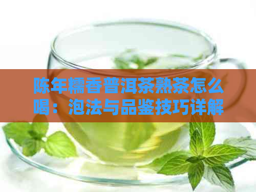 陈年糯香普洱茶熟茶怎么喝：泡法与品鉴技巧详解