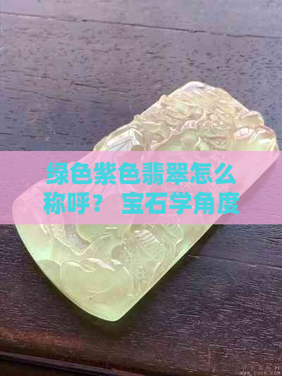 绿色紫色翡翠怎么称呼？ 宝石学角度解析翡翠颜色分类与命名。