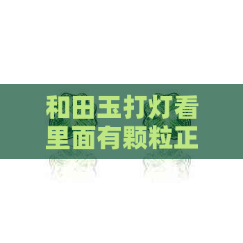 和田玉打灯看里面有颗粒正常吗？和田玉打灯里面有棉絮状是否假的？