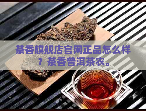 茶香旗舰店官网正品怎么样？茶香普洱茶农。