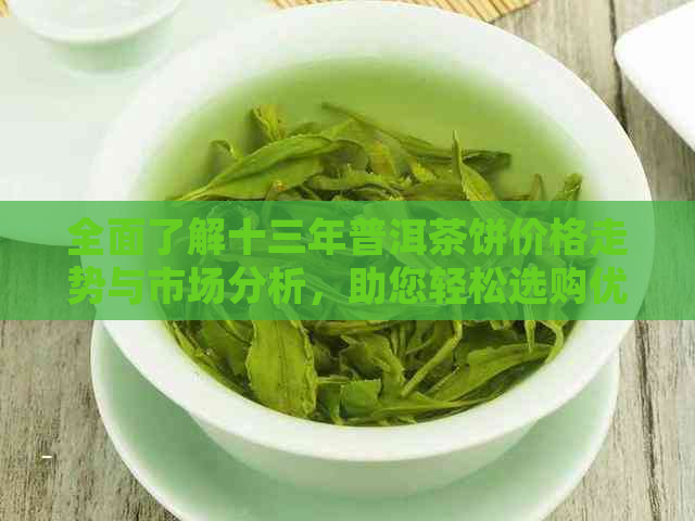 全面了解十三年普洱茶饼价格走势与市场分析，助您轻松选购优质茶叶