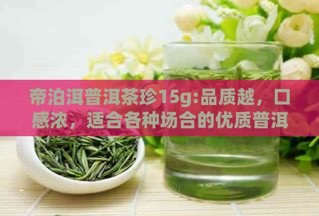 帝泊洱普洱茶珍15g:品质越，口感浓，适合各种场合的优质普洱茶