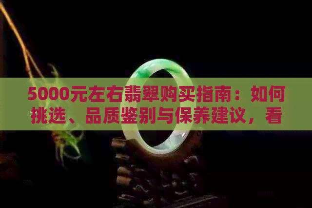 5000元左右翡翠购买指南：如何挑选、品质鉴别与保养建议，看这一篇就够了！