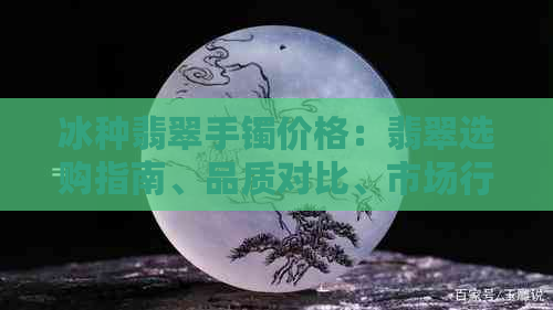 冰种翡翠手镯价格：翡翠选购指南、品质对比、市场行情分析