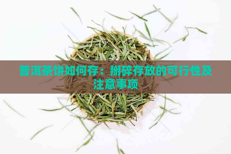 普洱茶饼如何存：掰碎存放的可行性及注意事项