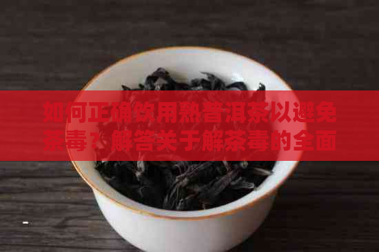 如何正确饮用熟普洱茶以避免茶？解答关于解茶的全面指南