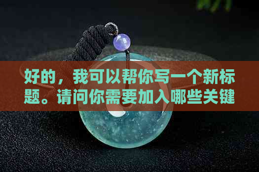 好的，我可以帮你写一个新标题。请问你需要加入哪些关键词呢？-新 标题