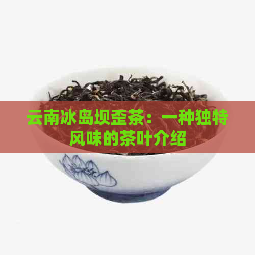 云南冰岛坝歪茶：一种独特风味的茶叶介绍