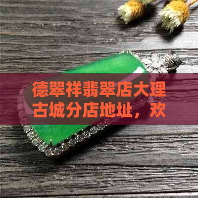 德翠祥翡翠店大理古城分店地址，欢迎光临！