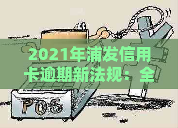 2021年浦发信用卡逾期新法规：全面解析、应对策略及影响分析