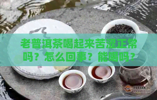 老普洱茶喝起来苦涩正常吗？怎么回事？能喝吗？