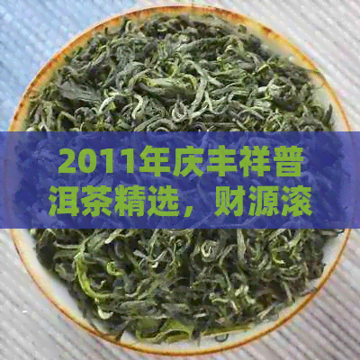 2011年庆丰祥普洱茶精选，财源滚滚招财进宝，古树茶香引领品茗新风