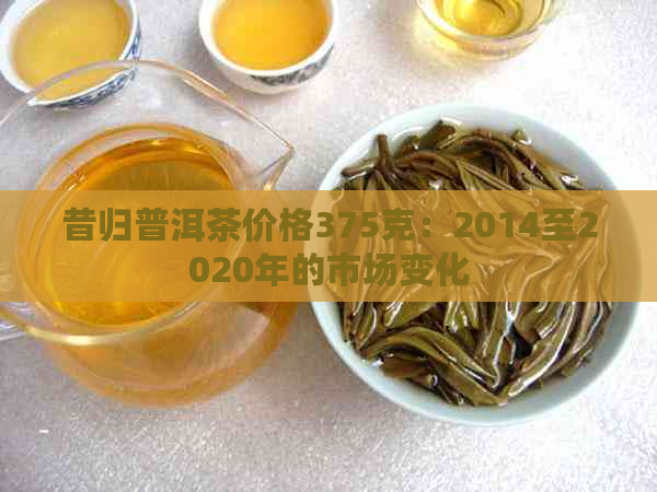 昔归普洱茶价格375克：2014至2020年的市场变化