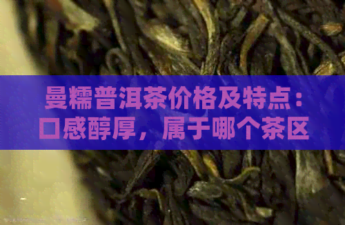 曼糯普洱茶价格及特点：口感醇厚，属于哪个茶区？单株产地在哪？