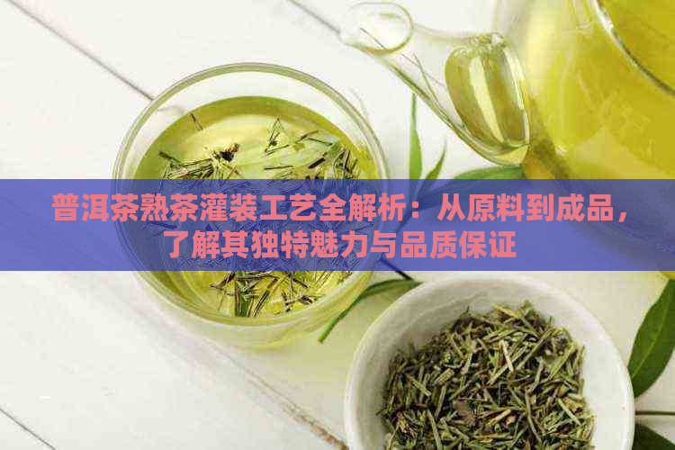 普洱茶熟茶灌装工艺全解析：从原料到成品，了解其独特魅力与品质保证