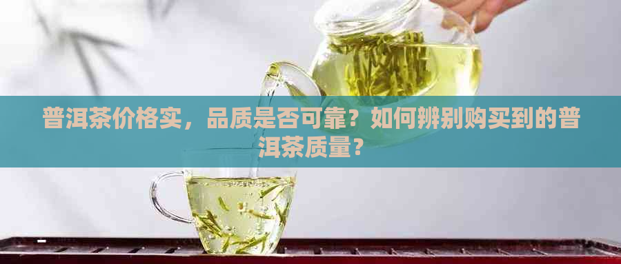 普洱茶价格实，品质是否可靠？如何辨别购买到的普洱茶质量？