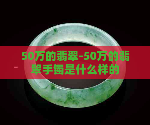 50万的翡翠-50万的翡翠手镯是什么样的