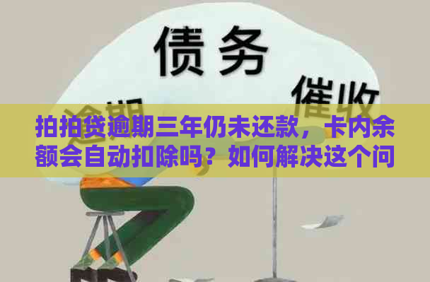 逾期三年仍未还款，卡内余额会自动扣除吗？如何解决这个问题？