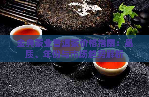 金典茶业普洱茶价格指南：品质、年份与市场趋势解析