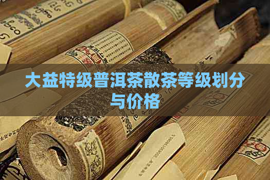 大益特级普洱茶散茶等级划分与价格