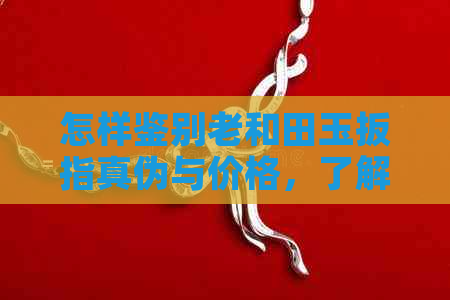 怎样鉴别老和田玉扳指真伪与价格，了解新疆和田玉籽料老玉扳指