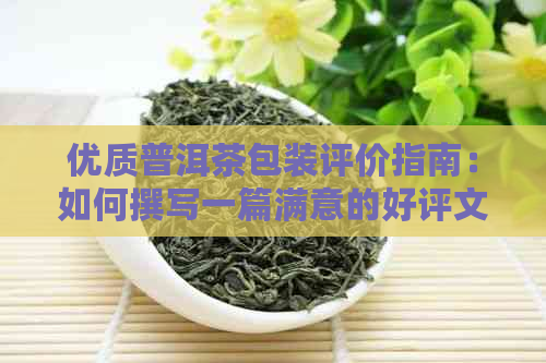 优质普洱茶包装评价指南：如何撰写一篇满意的好评文章