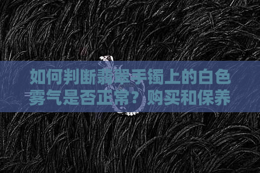 如何判断翡翠手镯上的白色雾气是否正常？购买和保养时应注意什么？