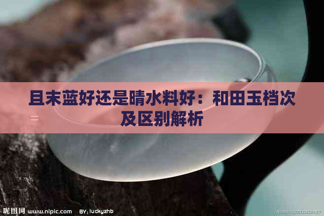 且末蓝好还是晴水料好：和田玉档次及区别解析