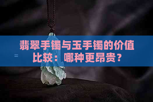 翡翠手镯与玉手镯的价值比较：哪种更昂贵？