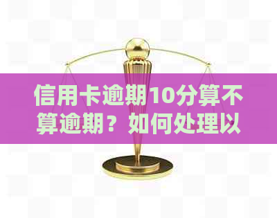 信用卡逾期10分算不算逾期？如何处理以及相关建议