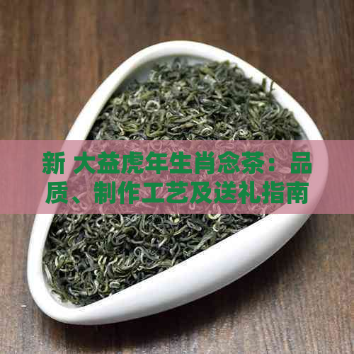 新 大益虎年生肖念茶：品质、制作工艺及送礼指南全方位解析