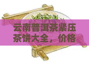 云南普洱茶紧压茶饼大全，价格一览表，品质茶叶选购指南