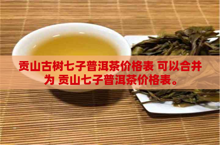 贡山古树七子普洱茶价格表 可以合并为 贡山七子普洱茶价格表。