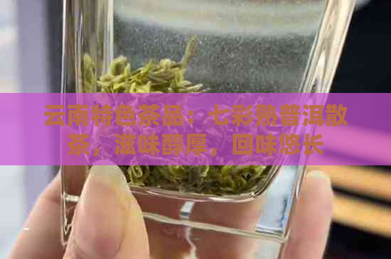 云南特色茶品：七彩熟普洱散茶，滋味醇厚，回味悠长