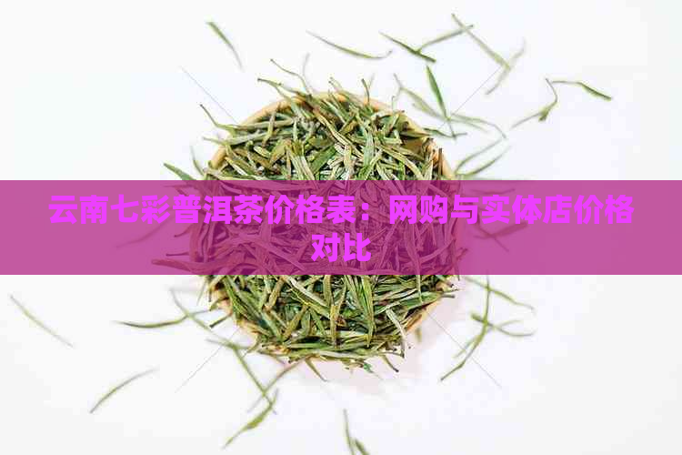 云南七彩普洱茶价格表：网购与实体店价格对比