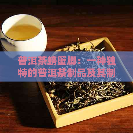 普洱茶螃蟹脚：一种独特的普洱茶制品及其制作工艺详解